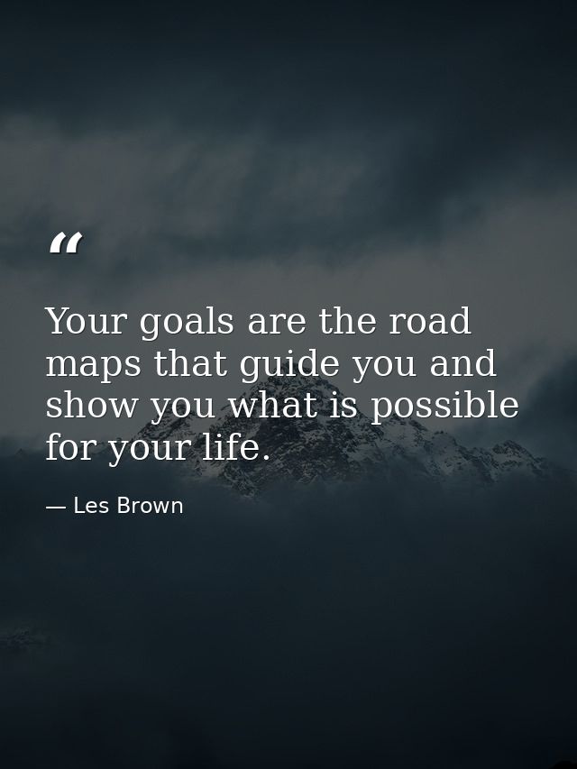 Your goals are the road maps that guide you and show you what is possible for your life. — Les Brown