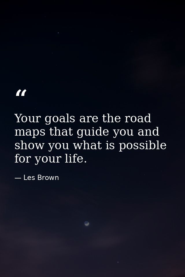 Your goals are the road maps that guide you and show you what is possible for your life. — Les Brown