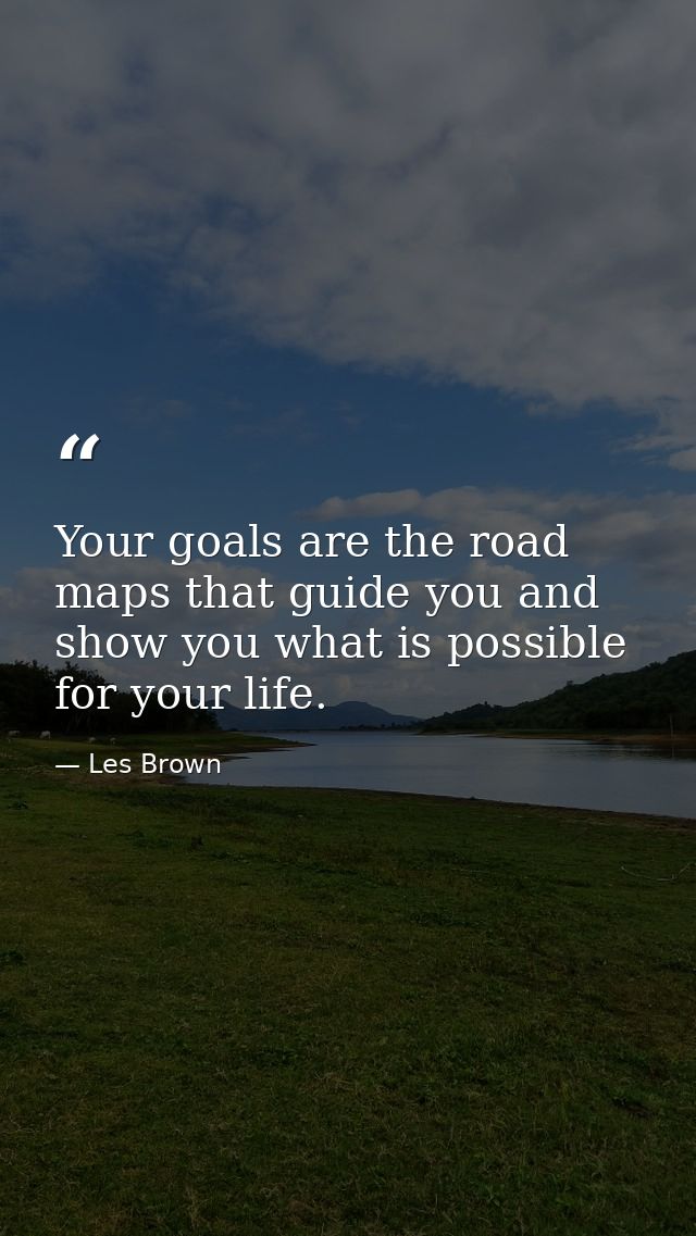 Your goals are the road maps that guide you and show you what is possible for your life. — Les Brown