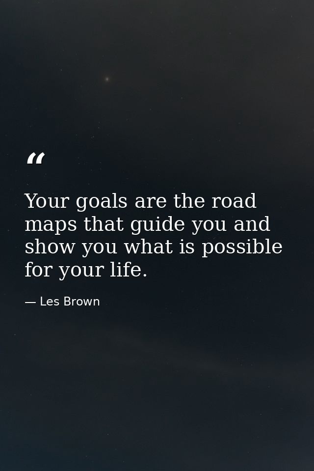 Your goals are the road maps that guide you and show you what is possible for your life. — Les Brown