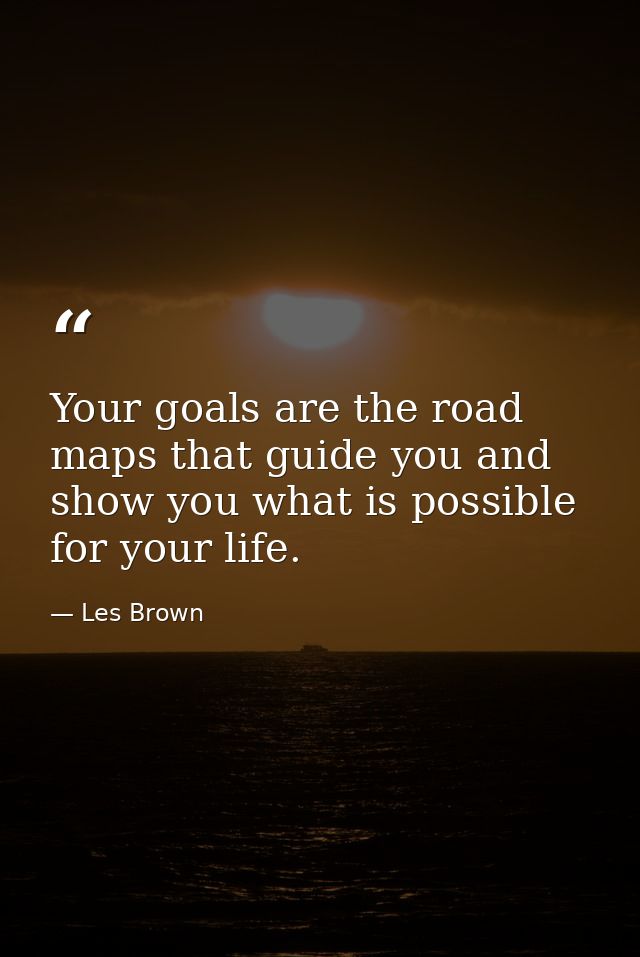 Your goals are the road maps that guide you and show you what is possible for your life. — Les Brown