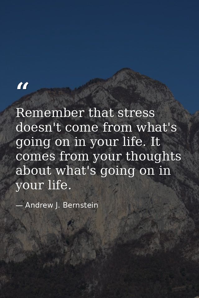 Remember that stress doesn't come from what's going on in your life. It comes from your thoughts about what's going on i — Andrew J. Bernstein