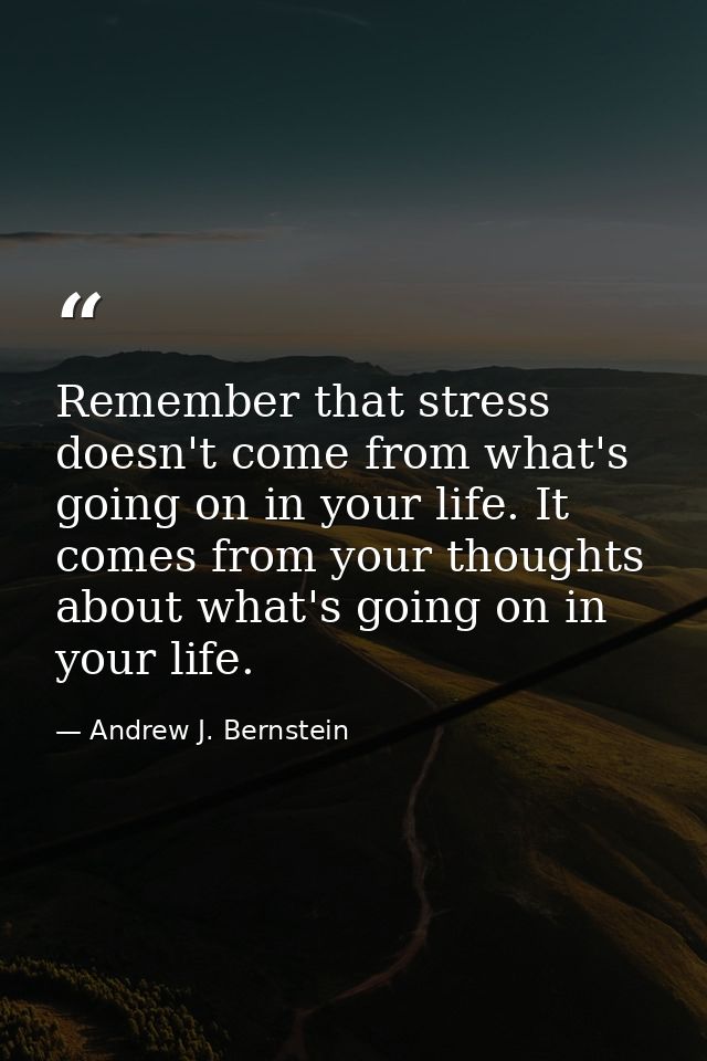 Remember that stress doesn't come from what's going on in your life. It comes from your thoughts about what's going on i — Andrew J. Bernstein