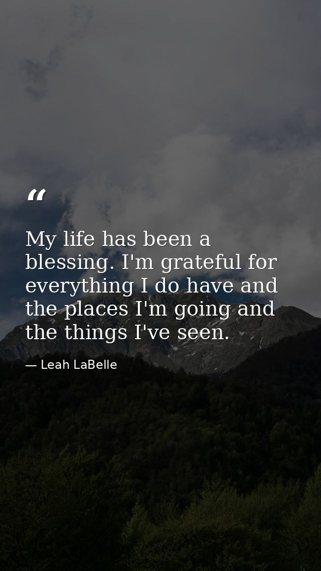My life has been a blessing. I'm grateful for everything I do have and the places I'm going and the things I've seen. — Leah LaBelle