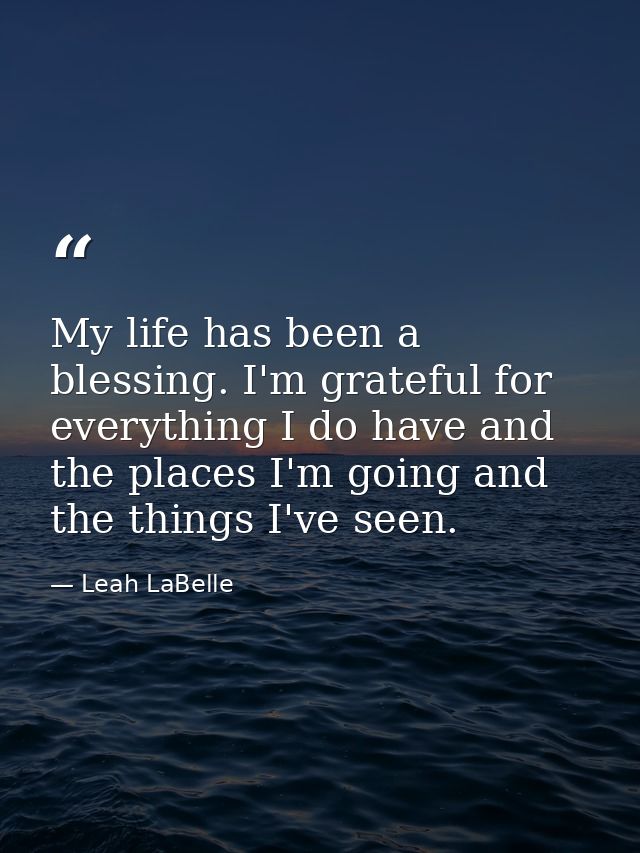 My life has been a blessing. I'm grateful for everything I do have and the places I'm going and the things I've seen. — Leah LaBelle