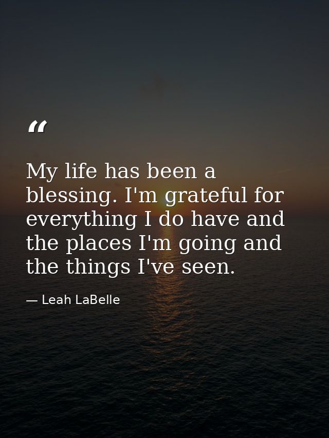 My life has been a blessing. I'm grateful for everything I do have and the places I'm going and the things I've seen. — Leah LaBelle