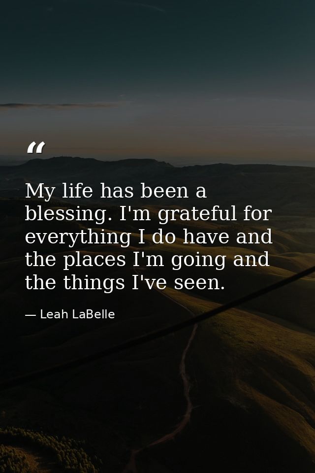My life has been a blessing. I'm grateful for everything I do have and the places I'm going and the things I've seen. — Leah LaBelle