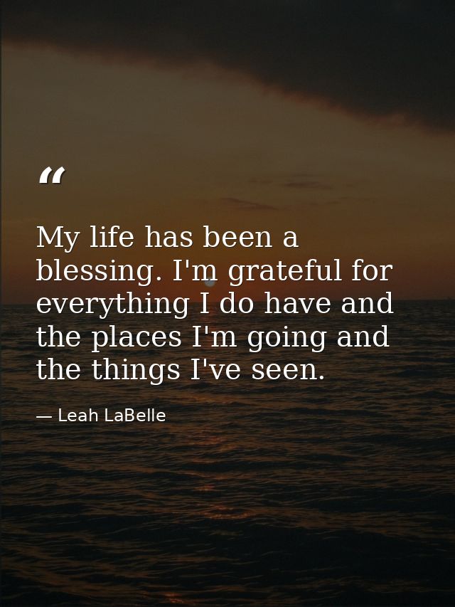 My life has been a blessing. I'm grateful for everything I do have and the places I'm going and the things I've seen. — Leah LaBelle