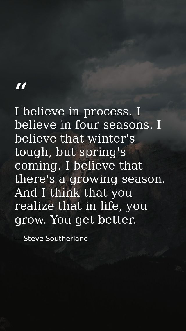 I believe in process. I believe in four seasons. I believe that winter's tough, but spring's coming. I believe that ther — Steve Southerland