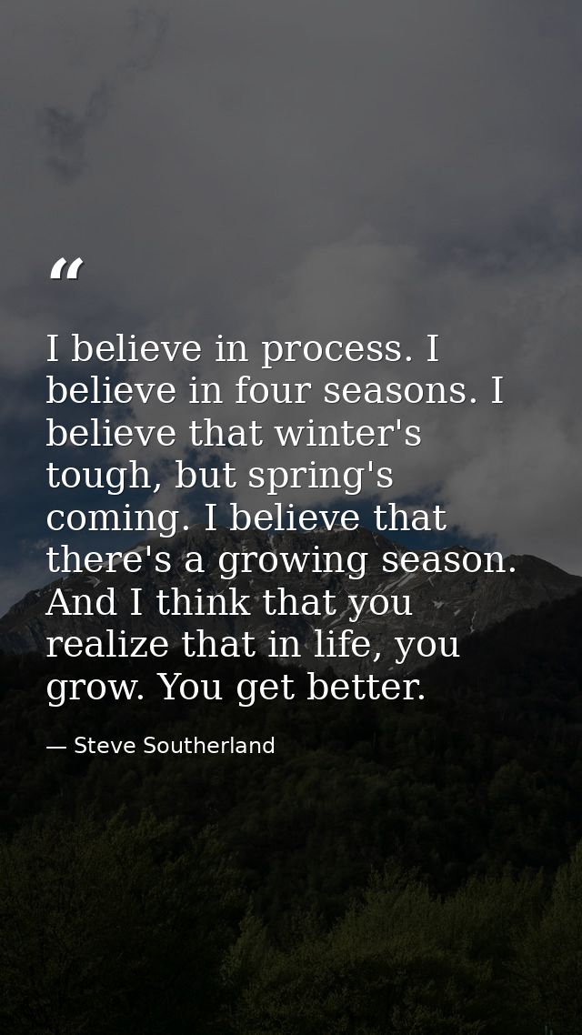 I believe in process. I believe in four seasons. I believe that winter's tough, but spring's coming. I believe that ther — Steve Southerland
