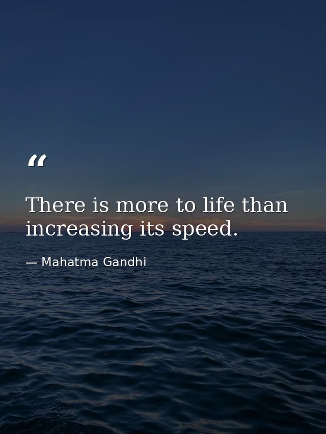 There is more to life than increasing its speed. — Mahatma Gandhi