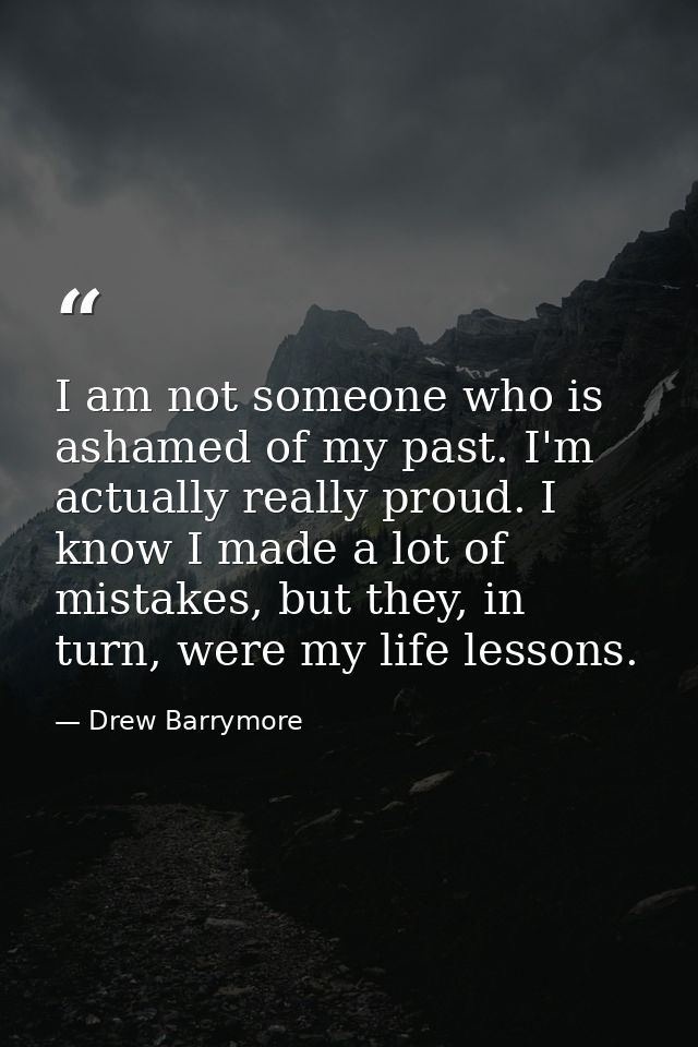 I am not someone who is ashamed of my past. I'm actually really proud. I know I made a lot of mistakes, but they, in tur — Drew Barrymore