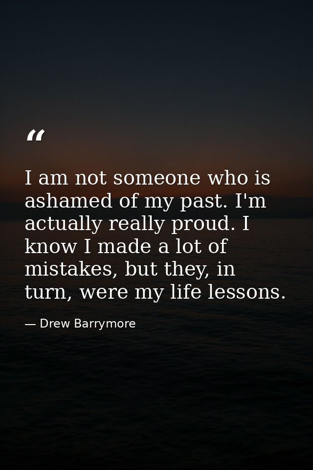 I am not someone who is ashamed of my past. I'm actually really proud. I know I made a lot of mistakes, but they, in tur — Drew Barrymore