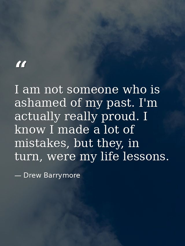 I am not someone who is ashamed of my past. I'm actually really proud. I know I made a lot of mistakes, but they, in tur — Drew Barrymore