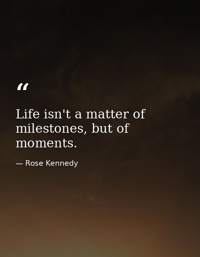 Life isn't a matter of milestones, but of moments. — Rose Kennedy