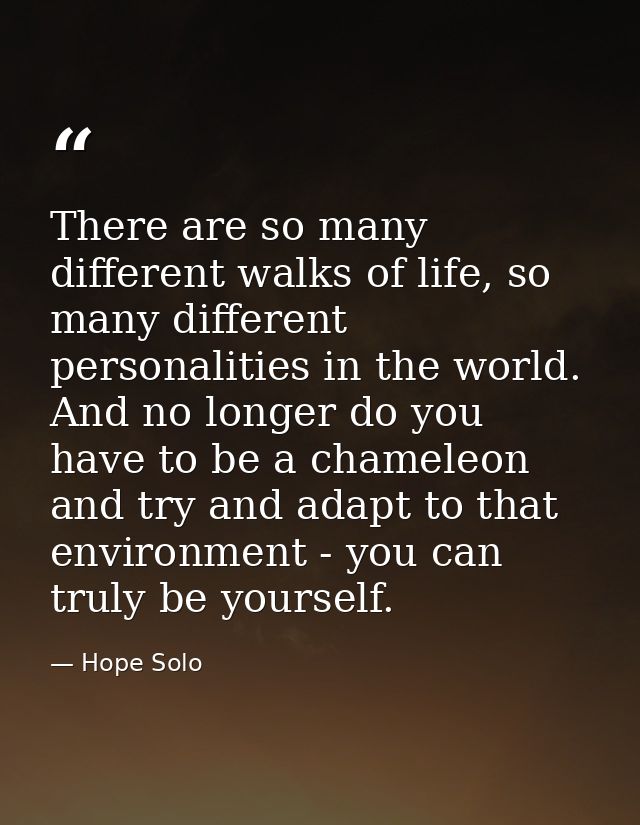 There are so many different walks of life, so many different personalities in the world. And no longer do you have to be — Hope Solo