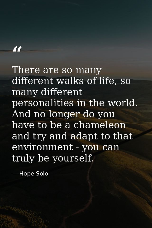 There are so many different walks of life, so many different personalities in the world. And no longer do you have to be — Hope Solo
