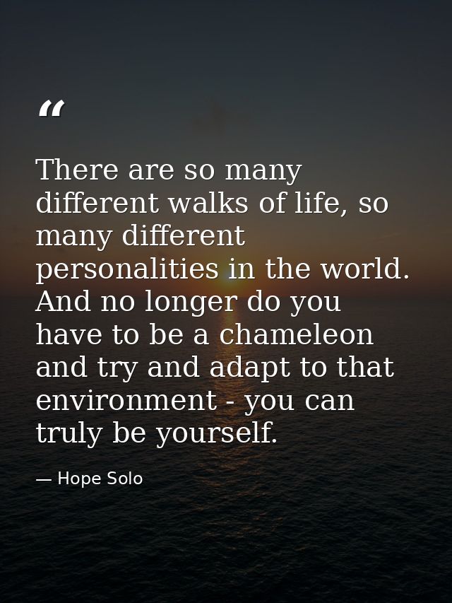 There are so many different walks of life, so many different personalities in the world. And no longer do you have to be — Hope Solo