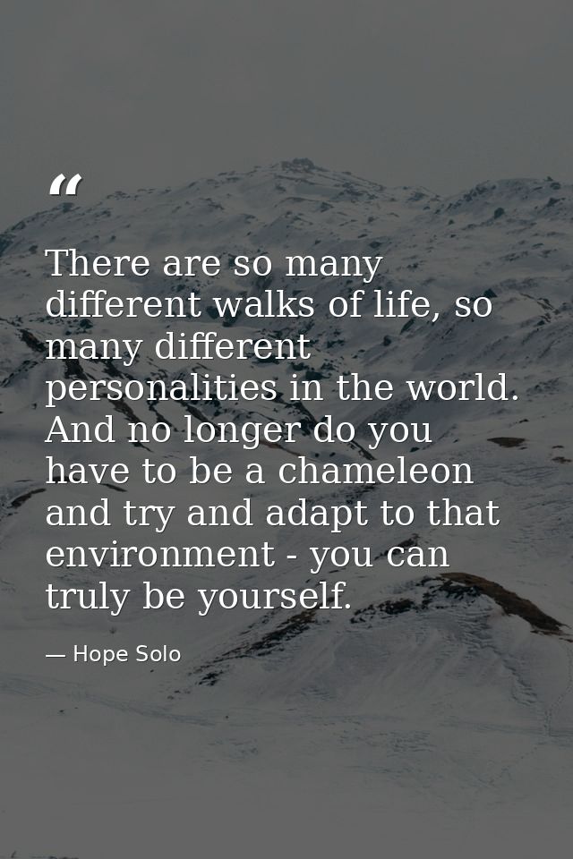 There are so many different walks of life, so many different personalities in the world. And no longer do you have to be — Hope Solo