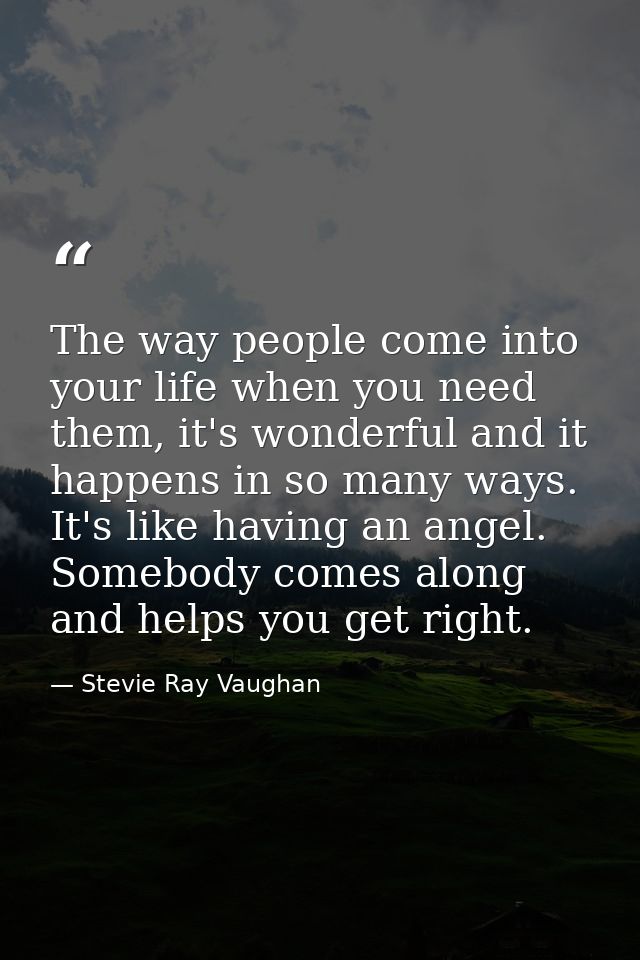 The way people come into your life when you need them, it's wonderful and it happens in so many ways. It's like having a — Stevie Ray Vaughan