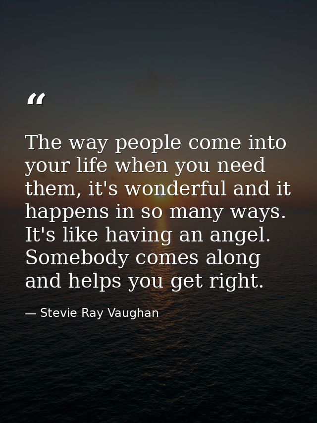 The way people come into your life when you need them, it's wonderful and it happens in so many ways. It's like having a — Stevie Ray Vaughan