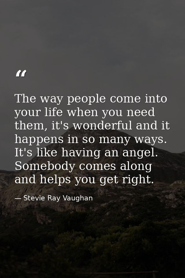 The way people come into your life when you need them, it's wonderful and it happens in so many ways. It's like having a — Stevie Ray Vaughan