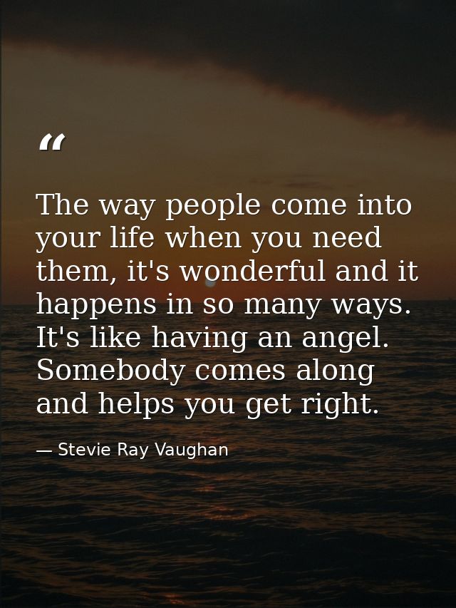 The way people come into your life when you need them, it's wonderful and it happens in so many ways. It's like having a — Stevie Ray Vaughan