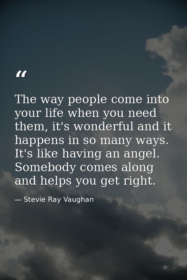 The way people come into your life when you need them, it's wonderful and it happens in so many ways. It's like having a — Stevie Ray Vaughan