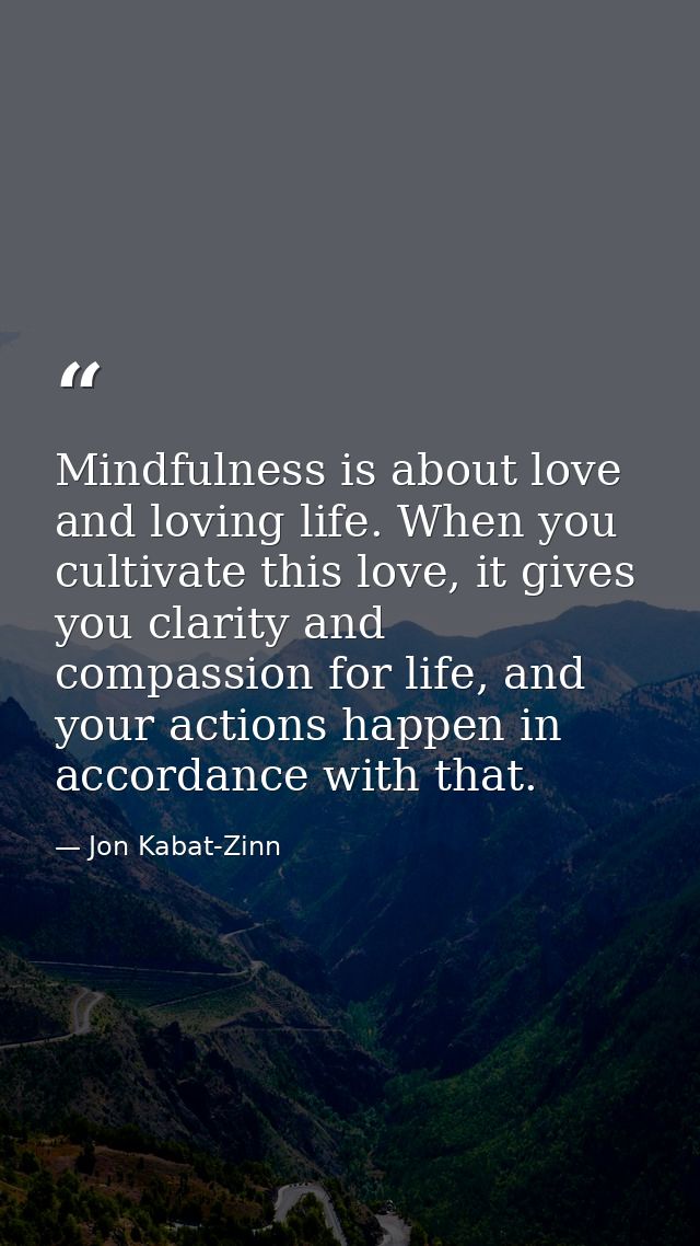 Mindfulness is about love and loving life. When you cultivate this love, it gives you clarity and compassion for life, a — Jon Kabat-Zinn