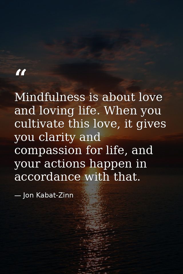 Mindfulness is about love and loving life. When you cultivate this love, it gives you clarity and compassion for life, a — Jon Kabat-Zinn