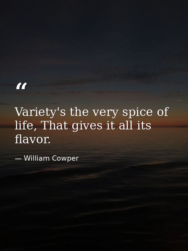 Variety's the very spice of life, That gives it all its flavor. — William Cowper