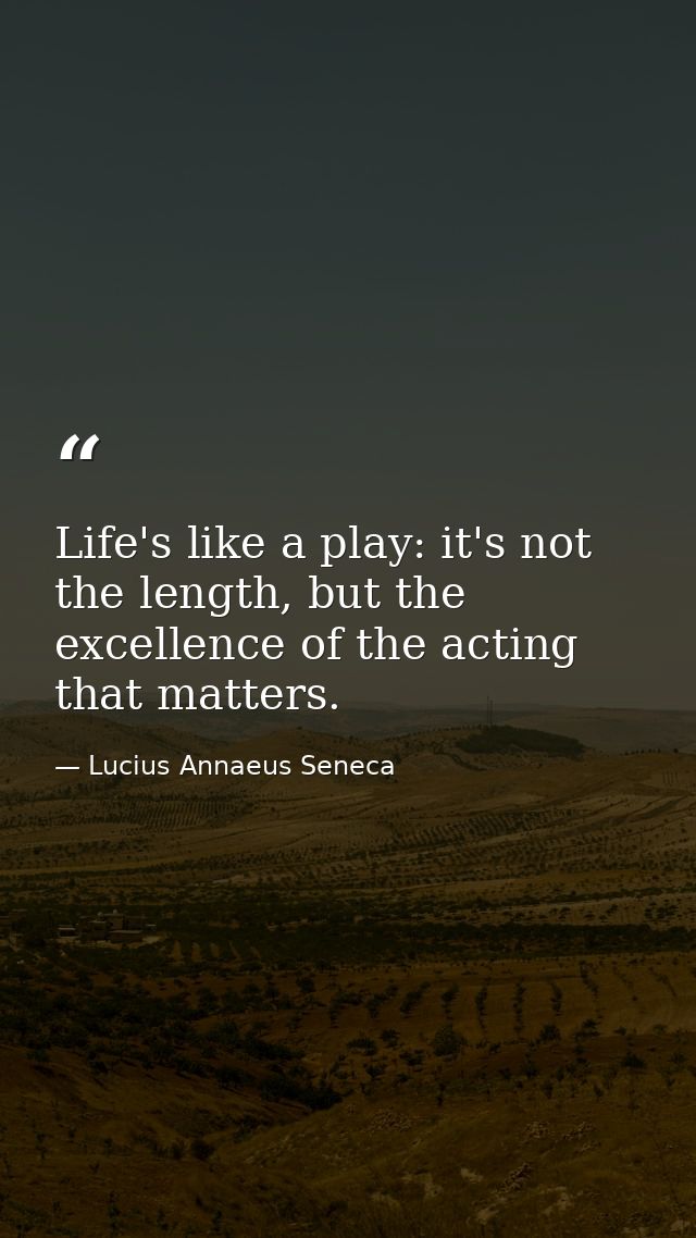Life's like a play: it's not the length, but the excellence of the acting that matters. — Lucius Annaeus Seneca