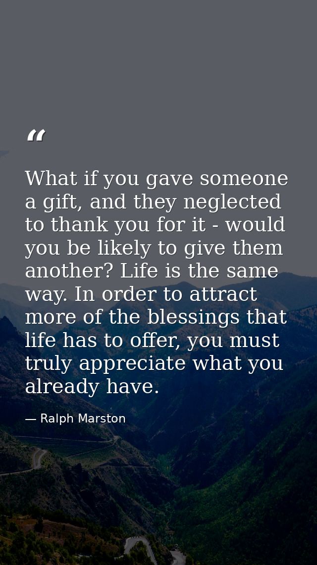 What if you gave someone a gift, and they neglected to thank you for it - would you be likely to give them another? Life — Ralph Marston