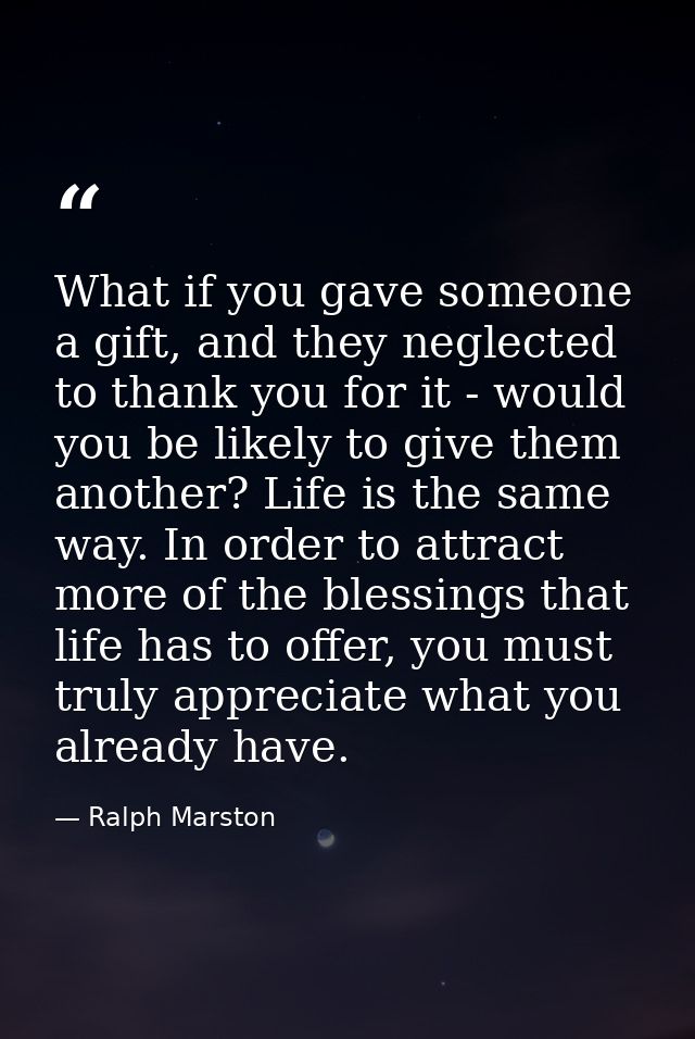 What if you gave someone a gift, and they neglected to thank you for it - would you be likely to give them another? Life — Ralph Marston