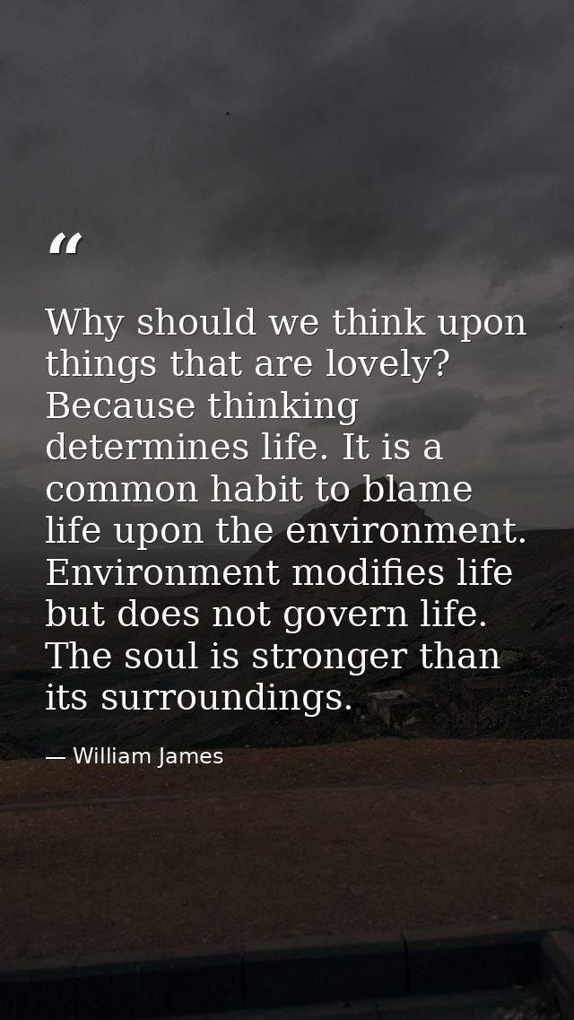Why should we think upon things that are lovely? Because thinking determines life. It is a common habit to blame life up — William James