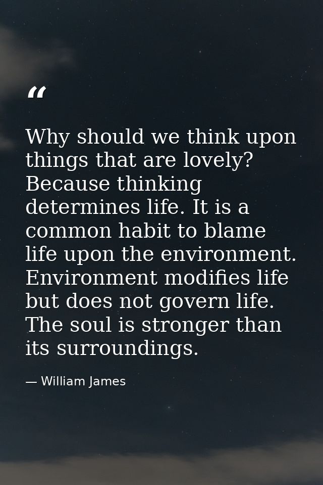Why should we think upon things that are lovely? Because thinking determines life. It is a common habit to blame life up — William James