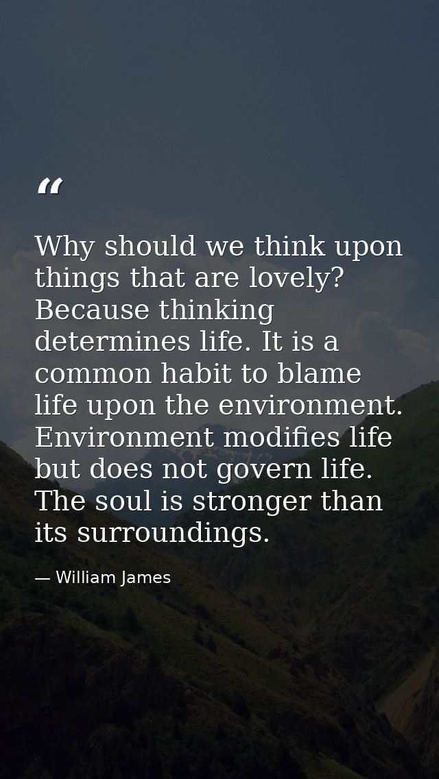 Why should we think upon things that are lovely? Because thinking determines life. It is a common habit to blame life up — William James