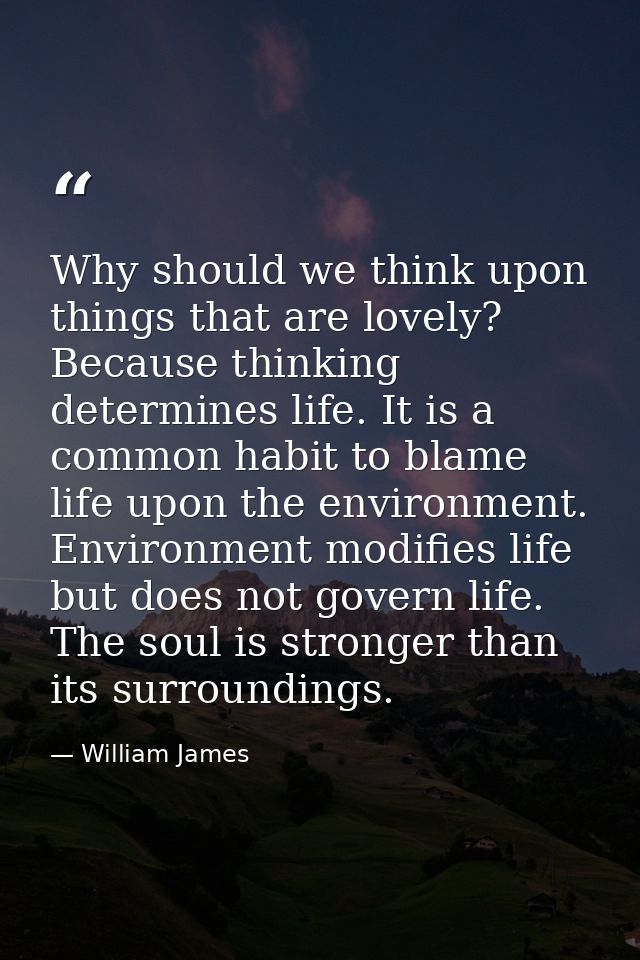 Why should we think upon things that are lovely? Because thinking determines life. It is a common habit to blame life up — William James