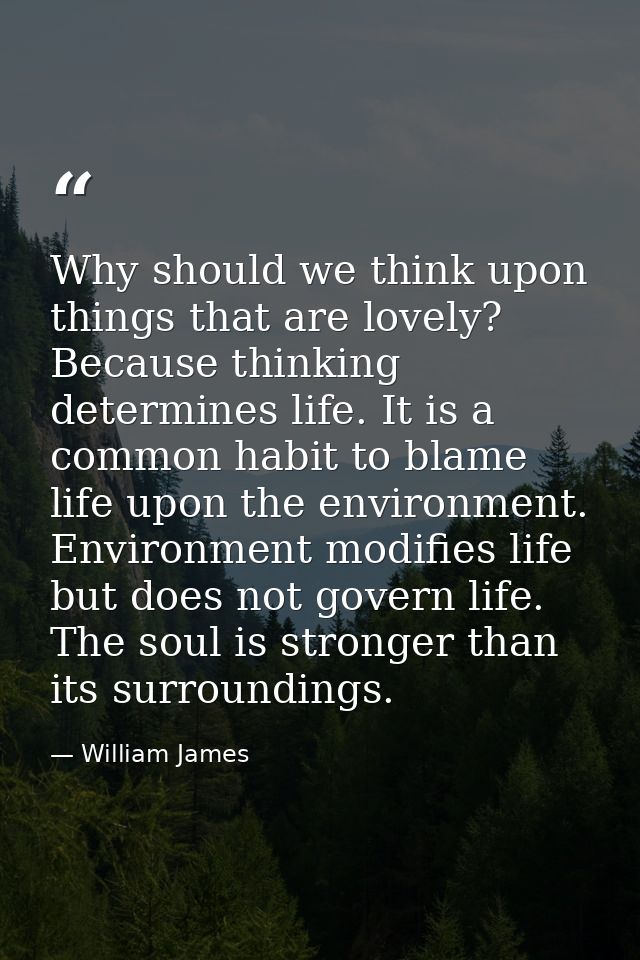 Why should we think upon things that are lovely? Because thinking determines life. It is a common habit to blame life up — William James