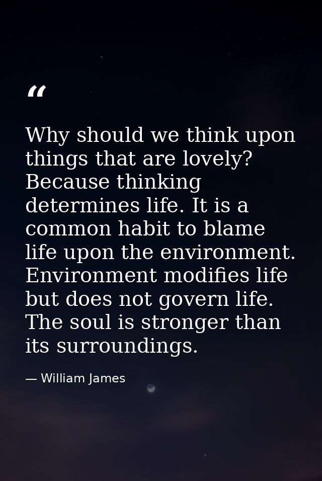 Why should we think upon things that are lovely? Because thinking determines life. It is a common habit to blame life up — William James