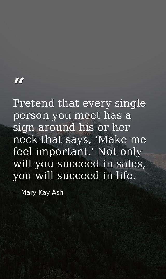 Pretend that every single person you meet has a sign around his or her neck that says, 'Make me feel important.' Not onl — Mary Kay Ash