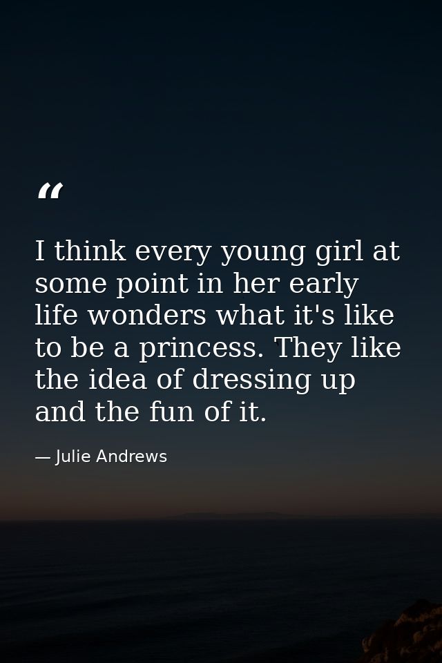 I think every young girl at some point in her early life wonders what it's like to be a princess. They like the idea of  — Julie Andrews