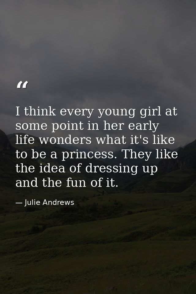 I think every young girl at some point in her early life wonders what it's like to be a princess. They like the idea of  — Julie Andrews