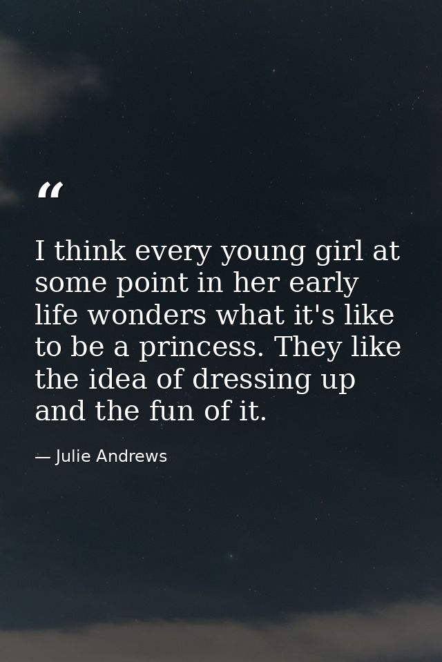 I think every young girl at some point in her early life wonders what it's like to be a princess. They like the idea of  — Julie Andrews