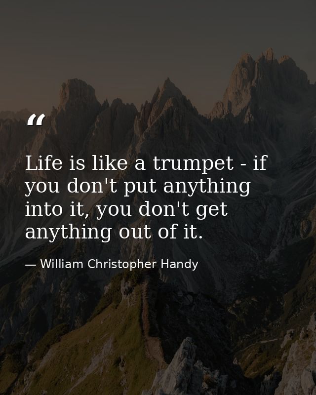 Life is like a trumpet - if you don't put anything into it, you don't get anything out of it. — William Christopher Handy