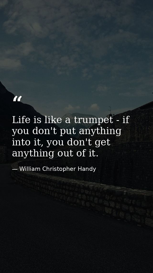 Life is like a trumpet - if you don't put anything into it, you don't get anything out of it. — William Christopher Handy