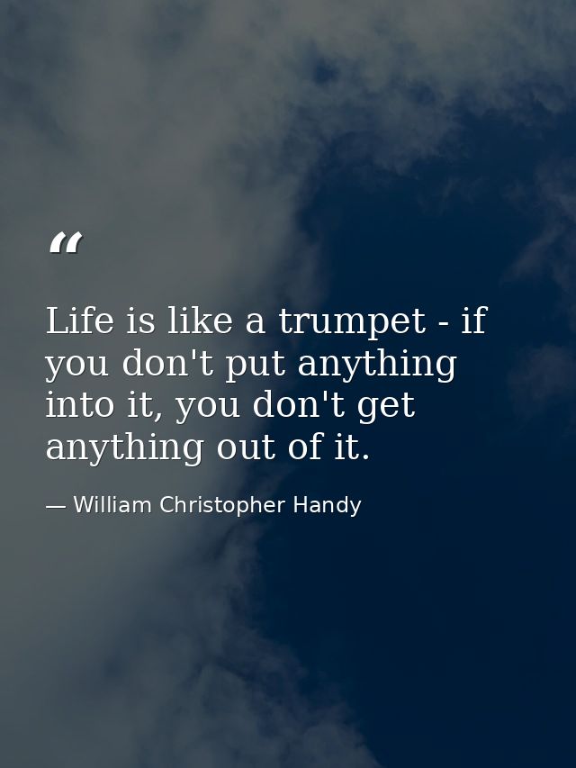 Life is like a trumpet - if you don't put anything into it, you don't get anything out of it. — William Christopher Handy