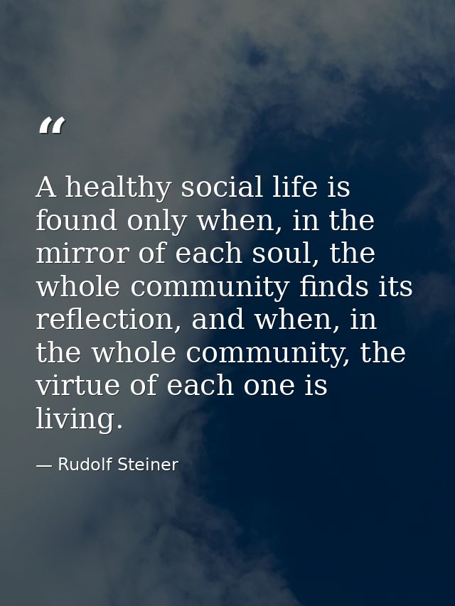 A healthy social life is found only when, in the mirror of each soul, the whole community finds its reflection, and when — Rudolf Steiner