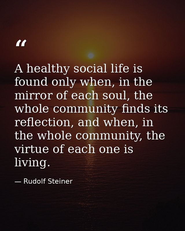 A healthy social life is found only when, in the mirror of each soul, the whole community finds its reflection, and when — Rudolf Steiner