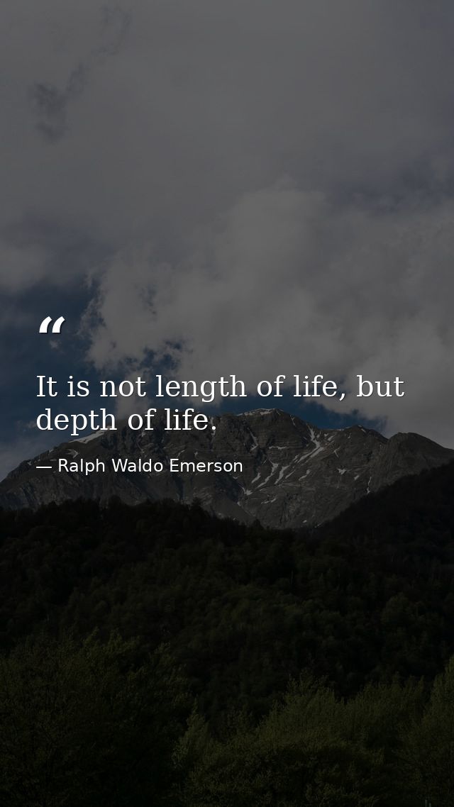 It is not length of life, but depth of life. — Ralph Waldo Emerson